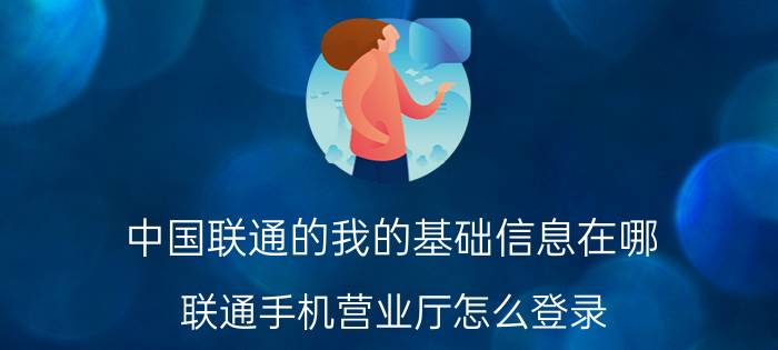 中国联通的我的基础信息在哪 联通手机营业厅怎么登录？